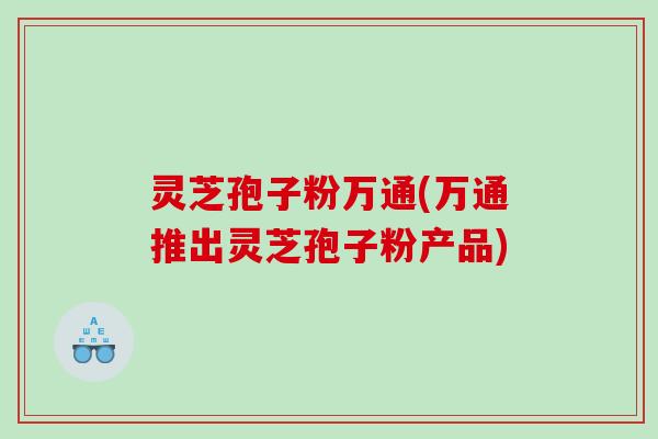 灵芝孢子粉万通(万通推出灵芝孢子粉产品)