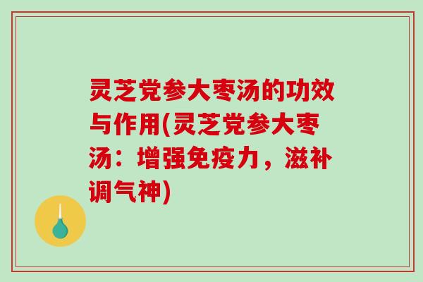 灵芝党参大枣汤的功效与作用(灵芝党参大枣汤：增强免疫力，滋补调气神)