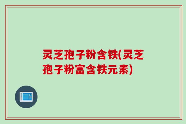 灵芝孢子粉含铁(灵芝孢子粉富含铁元素)
