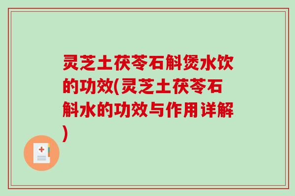 灵芝土茯苓石斛煲水饮的功效(灵芝土茯苓石斛水的功效与作用详解)