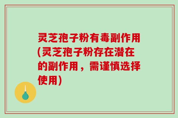 灵芝孢子粉有毒副作用(灵芝孢子粉存在潜在的副作用，需谨慎选择使用)