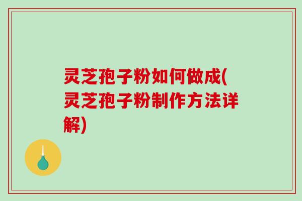 灵芝孢子粉如何做成(灵芝孢子粉制作方法详解)