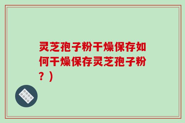 灵芝孢子粉干燥保存如何干燥保存灵芝孢子粉？)