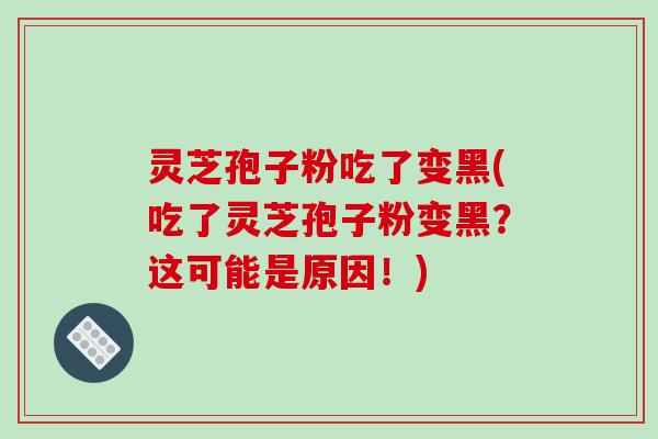 灵芝孢子粉吃了变黑(吃了灵芝孢子粉变黑？这可能是原因！)