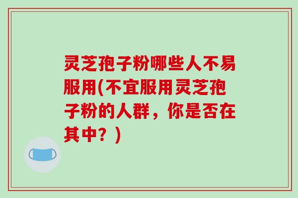 灵芝孢子粉哪些人不易服用(不宜服用灵芝孢子粉的人群，你是否在其中？)