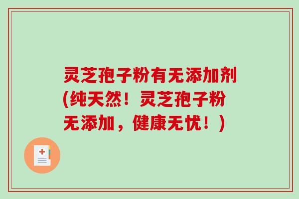 灵芝孢子粉有无添加剂(纯天然！灵芝孢子粉无添加，健康无忧！)