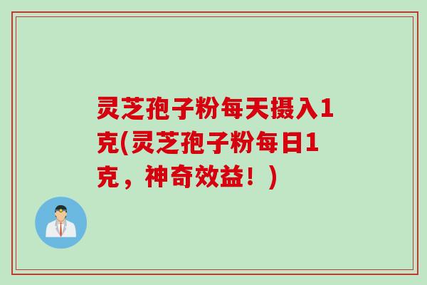 灵芝孢子粉每天摄入1克(灵芝孢子粉每日1克，神奇效益！)
