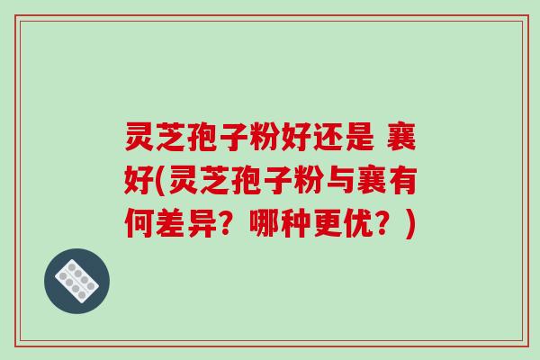 灵芝孢子粉好还是 襄好(灵芝孢子粉与襄有何差异？哪种更优？)