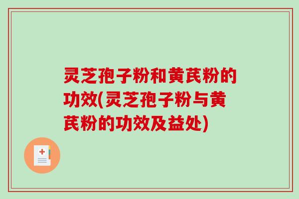 灵芝孢子粉和黄芪粉的功效(灵芝孢子粉与黄芪粉的功效及益处)