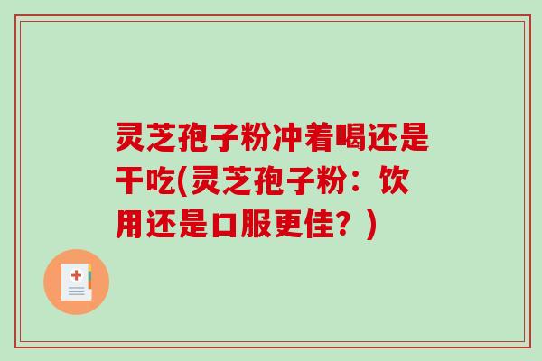 灵芝孢子粉冲着喝还是干吃(灵芝孢子粉：饮用还是口服更佳？)