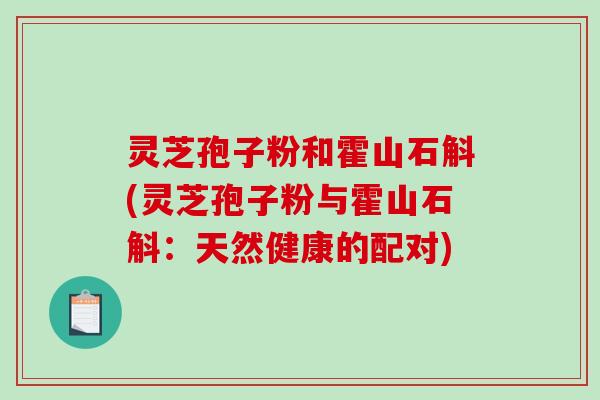 灵芝孢子粉和霍山石斛(灵芝孢子粉与霍山石斛：天然健康的配对)