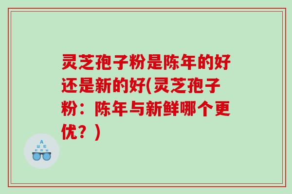 灵芝孢子粉是陈年的好还是新的好(灵芝孢子粉：陈年与新鲜哪个更优？)