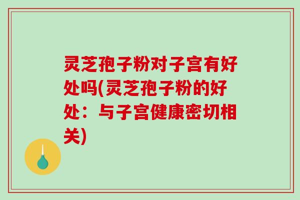 灵芝孢子粉对子宫有好处吗(灵芝孢子粉的好处：与子宫健康密切相关)