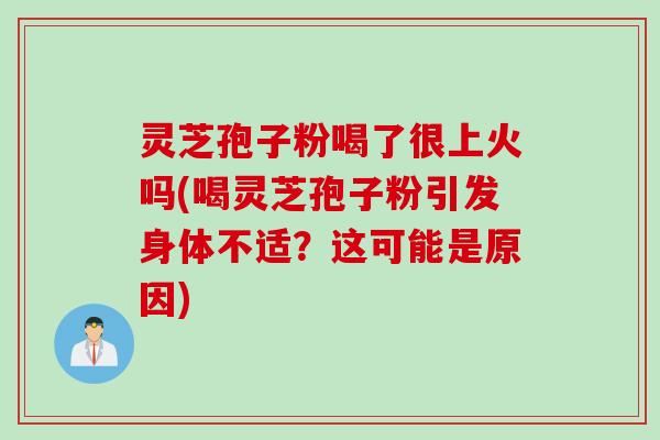 灵芝孢子粉喝了很上火吗(喝灵芝孢子粉引发身体不适？这可能是原因)