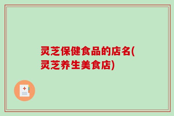灵芝保健食品的店名(灵芝养生美食店)