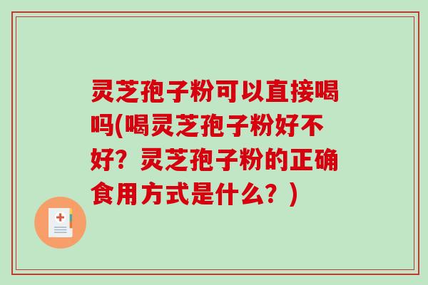 灵芝孢子粉可以直接喝吗(喝灵芝孢子粉好不好？灵芝孢子粉的正确食用方式是什么？)