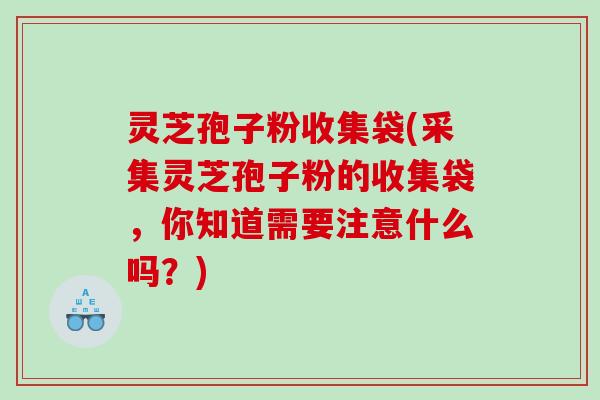 灵芝孢子粉收集袋(采集灵芝孢子粉的收集袋，你知道需要注意什么吗？)