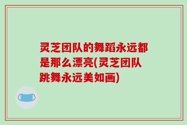 灵芝团队的舞蹈永远都是那么漂亮(灵芝团队跳舞永远美如画)