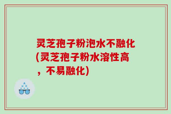 灵芝孢子粉泡水不融化(灵芝孢子粉水溶性高，不易融化)