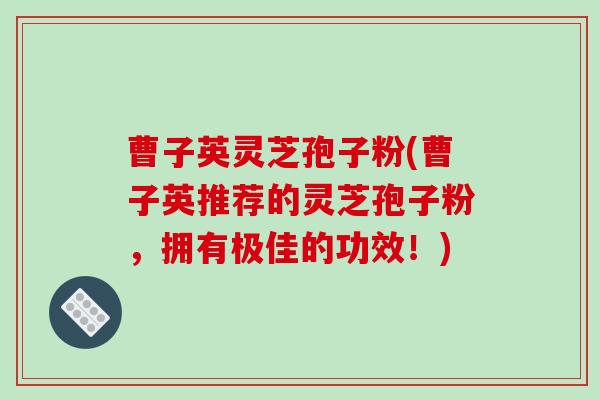 曹子英灵芝孢子粉(曹子英推荐的灵芝孢子粉，拥有极佳的功效！)