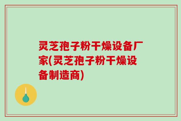 灵芝孢子粉干燥设备厂家(灵芝孢子粉干燥设备制造商)