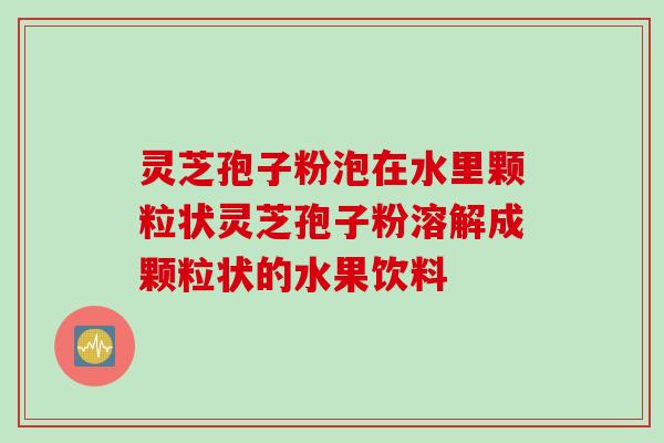 灵芝孢子粉泡在水里颗粒状灵芝孢子粉溶解成颗粒状的水果饮料