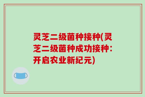 灵芝二级菌种接种(灵芝二级菌种成功接种：开启农业新纪元)