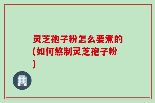 灵芝孢子粉怎么要煮的(如何熬制灵芝孢子粉) 灵芝孢子粉怎么要煮的(如何熬制灵芝孢子粉)