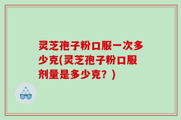 灵芝孢子粉口服一次多少克(灵芝孢子粉口服剂量是多少克？)