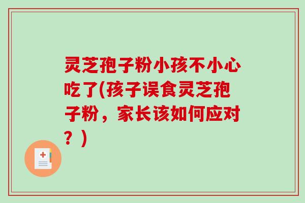 灵芝孢子粉小孩不小心吃了(孩子误食灵芝孢子粉，家长该如何应对？)