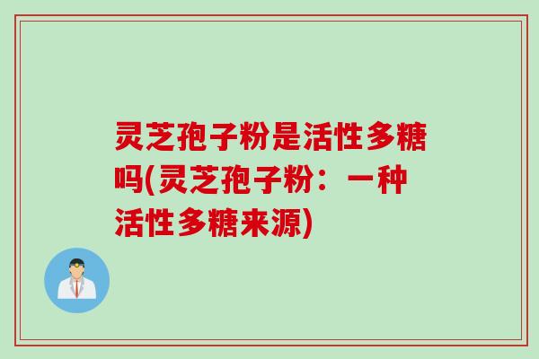 灵芝孢子粉是活性多糖吗(灵芝孢子粉：一种活性多糖来源)