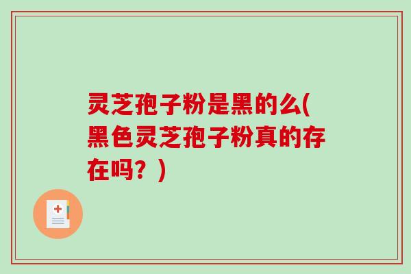 灵芝孢子粉是黑的么(黑色灵芝孢子粉真的存在吗？)
