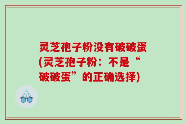 灵芝孢子粉没有破破蛋(灵芝孢子粉：不是“破破蛋”的正确选择)