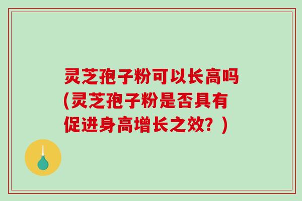 灵芝孢子粉可以长高吗(灵芝孢子粉是否具有促进身高增长之效？)