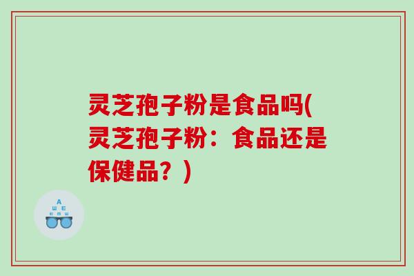 灵芝孢子粉是食品吗(灵芝孢子粉：食品还是保健品？)