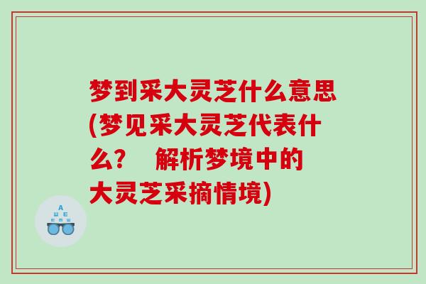 梦到采大灵芝什么意思(梦见采大灵芝代表什么？  解析梦境中的大灵芝采摘情境)