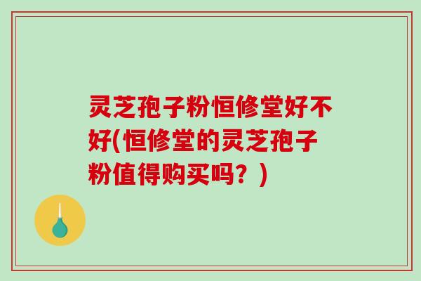 灵芝孢子粉恒修堂好不好(恒修堂的灵芝孢子粉值得购买吗?) 灵芝孢子粉恒修堂好不好(恒修堂的灵芝孢子粉值得购买吗?)