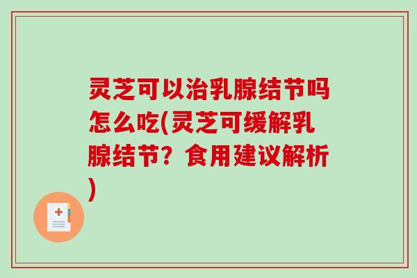 灵芝可以治乳腺结节吗怎么吃(灵芝可缓解乳腺结节？食用建议解析)