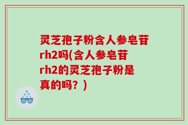 灵芝孢子粉含人参皂苷rh2吗(含人参皂苷rh2的灵芝孢子粉是真的吗？)