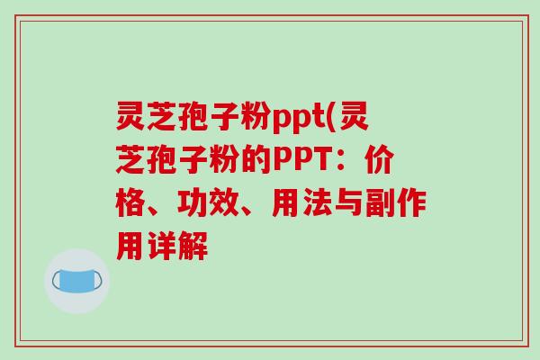 灵芝孢子粉ppt(灵芝孢子粉的PPT：价格、功效、用法与副作用详解