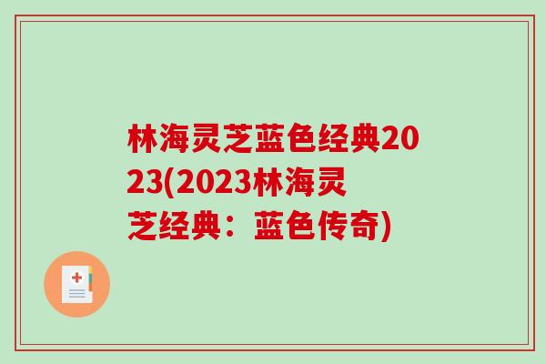 林海灵芝蓝色经典2023(2023林海灵芝经典：蓝色传奇)