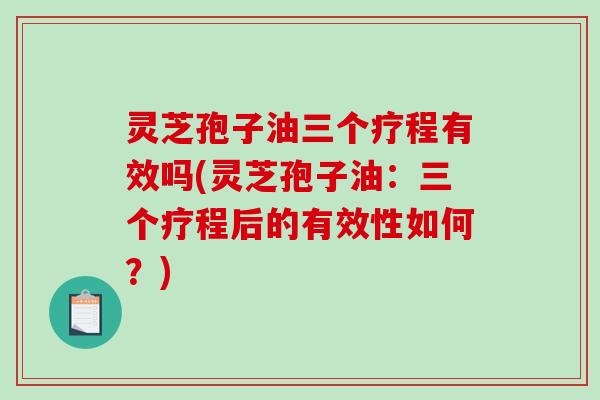 灵芝孢子油三个疗程有效吗(灵芝孢子油：三个疗程后的有效性如何？)
