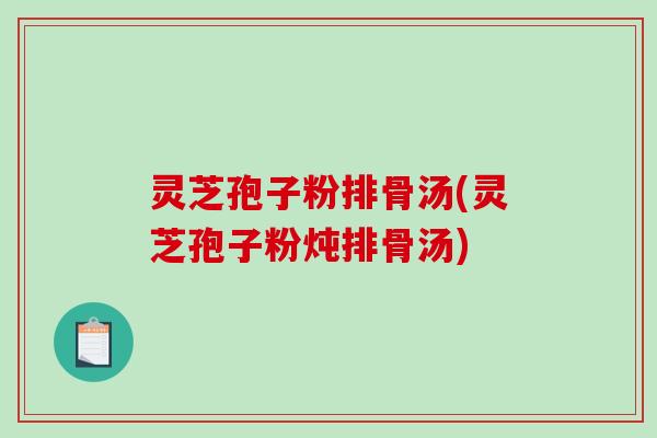 灵芝孢子粉排骨汤(灵芝孢子粉炖排骨汤)