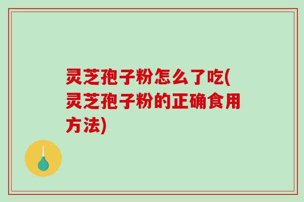 灵芝孢子粉怎么了吃(灵芝孢子粉的正确食用方法)