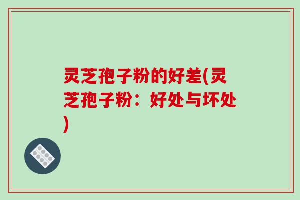 灵芝孢子粉的好差(灵芝孢子粉：好处与坏处)