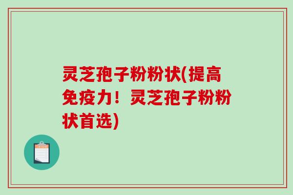 灵芝孢子粉粉状(提高免疫力！灵芝孢子粉粉状首选)