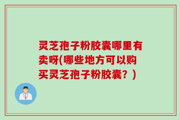 灵芝孢子粉胶囊哪里有卖呀(哪些地方可以购买灵芝孢子粉胶囊？)