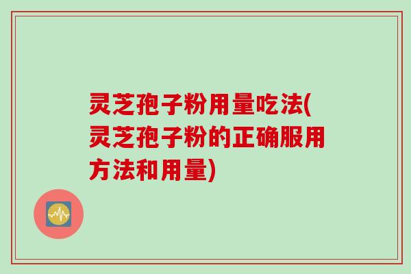 灵芝孢子粉用量吃法(灵芝孢子粉的正确服用方法和用量)