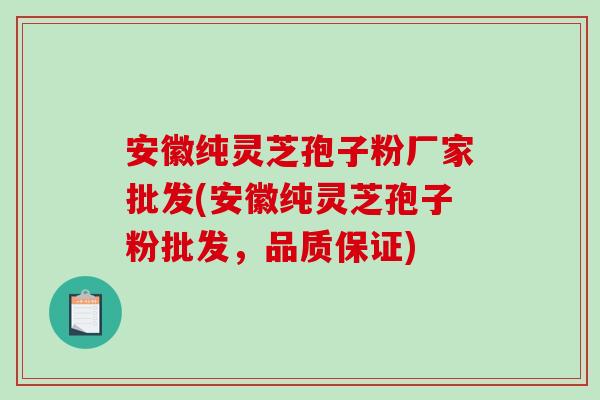 安徽纯灵芝孢子粉厂家批发(安徽纯灵芝孢子粉批发，品质保证)