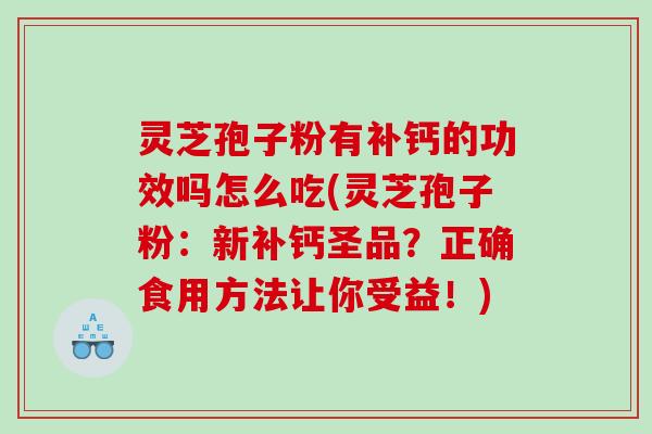 灵芝孢子粉有补钙的功效吗怎么吃(灵芝孢子粉：新补钙圣品？正确食用方法让你受益！)